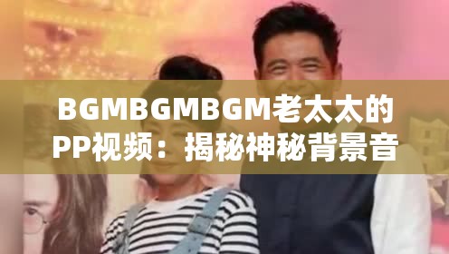 BGMBGMBGM老太太的PP视频：揭秘神秘背景音乐背后的感人故事与生活点滴