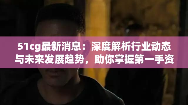 51cg最新消息：深度解析行业动态与未来发展趋势，助你掌握第一手资讯