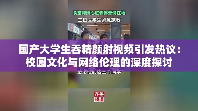 国产大学生吞精颜射视频引发热议：校园文化与网络伦理的深度探讨