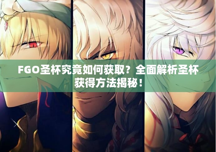 FGO圣杯究竟如何获取？全面解析圣杯获得方法揭秘！