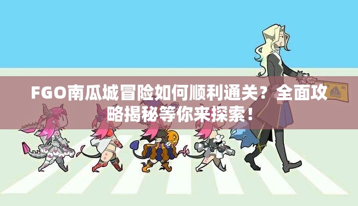 FGO南瓜城冒险如何顺利通关？全面攻略揭秘等你来探索！