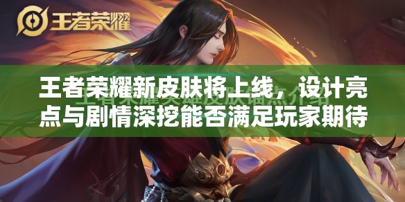 王者荣耀新皮肤将上线，设计亮点与剧情深挖能否满足玩家期待？