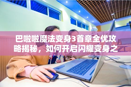 巴啦啦魔法变身3首章全优攻略揭秘，如何开启闪耀变身之旅的悬念？
