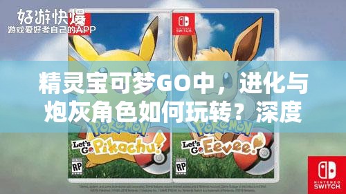 精灵宝可梦GO中，进化与炮灰角色如何玩转？深度解析其演变史揭秘