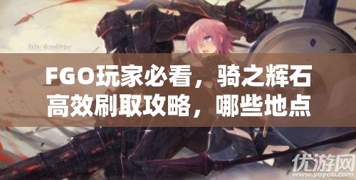 FGO玩家必看，骑之辉石高效刷取攻略，哪些地点掉落最多？