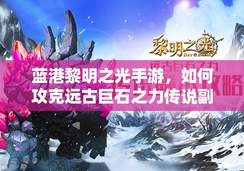 蓝港黎明之光手游，如何攻克远古巨石之力传说副本的悬念攻略？