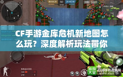 CF手游金库危机新地图怎么玩？深度解析玩法带你揭秘悬念！