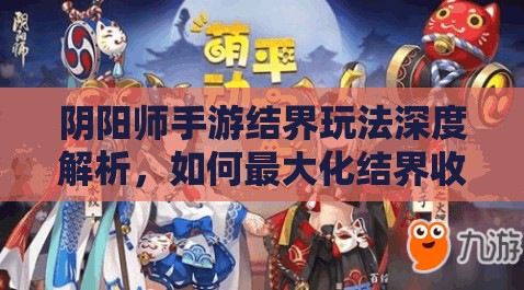 阴阳师手游结界玩法深度解析，如何最大化结界收益，你真的懂吗？