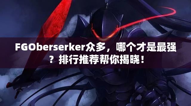 FGOberserker众多，哪个才是最强？排行推荐帮你揭晓！