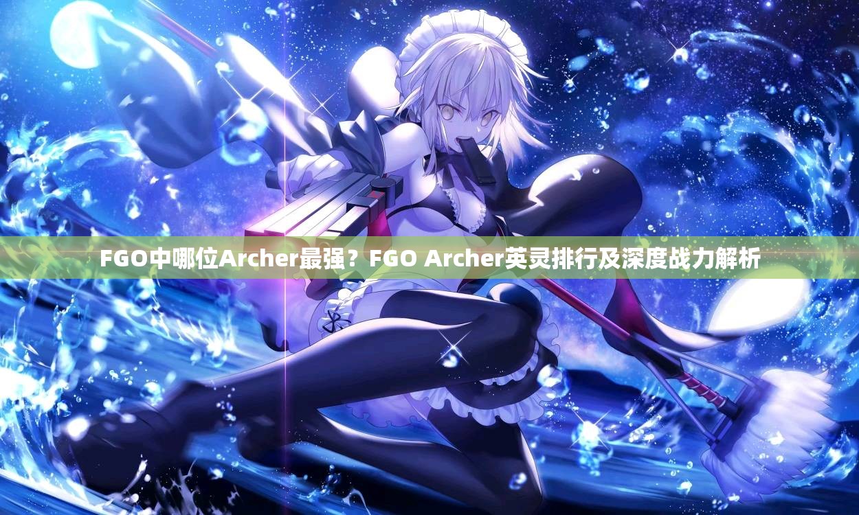 FGO中哪位Archer最强？FGO Archer英灵排行及深度战力解析