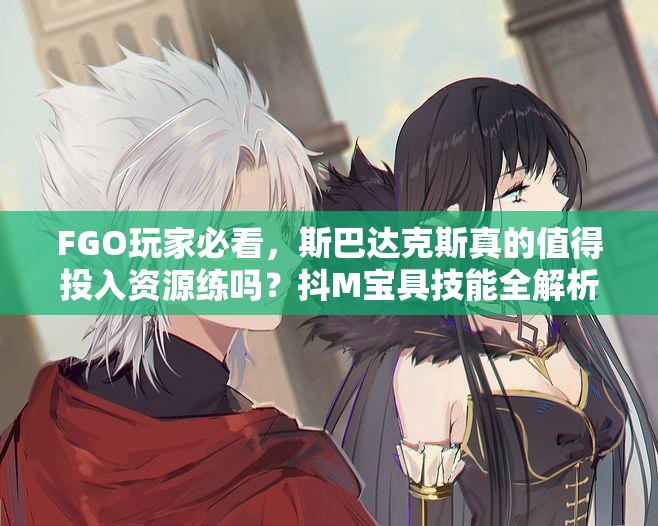 FGO玩家必看，斯巴达克斯真的值得投入资源练吗？抖M宝具技能全解析