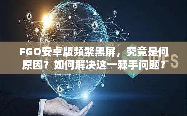 FGO安卓版频繁黑屏，究竟是何原因？如何解决这一棘手问题？