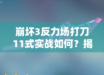 崩坏3反力场打刀11式实战如何？揭秘技巧及未来玩法革新预测