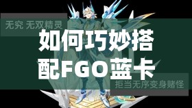 如何巧妙搭配FGO蓝卡队，才能打造出无敌续航的梦幻战队？