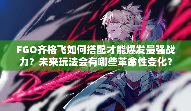 FGO齐格飞如何搭配才能爆发最强战力？未来玩法会有哪些革命性变化？
