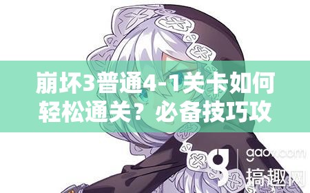 崩坏3普通4-1关卡如何轻松通关？必备技巧攻略大揭秘！
