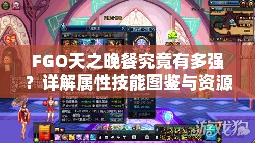 FGO天之晚餐究竟有多强？详解属性技能图鉴与资源管理策略