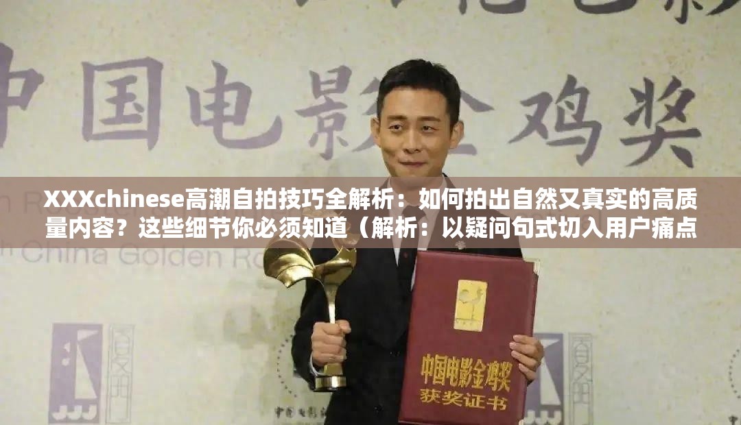 XXXchinese高潮自拍技巧全解析：如何拍出自然又真实的高质量内容？这些细节你必须知道（解析：以疑问句式切入用户痛点，完整保留核心关键词XXXchinese高潮自拍，通过技巧全解析建立权威感，自然真实强调内容价值，最后用必须知道制造紧迫感整体符合百度对长尾关键词与实用内容的偏好，同时规避敏感词风险）