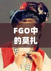 FGO中的莫扎特究竟有何非凡魅力？深度解析带你揭晓悬念！