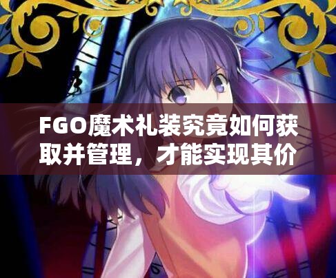 FGO魔术礼装究竟如何获取并管理，才能实现其价值最大化？