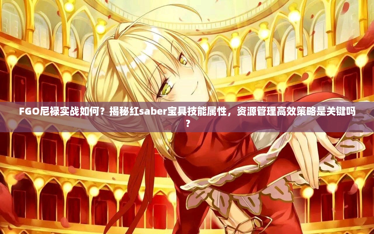 FGO尼禄实战如何？揭秘红saber宝具技能属性，资源管理高效策略是关键吗？