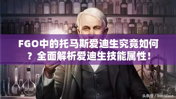 FGO中的托马斯爱迪生究竟如何？全面解析爱迪生技能属性！