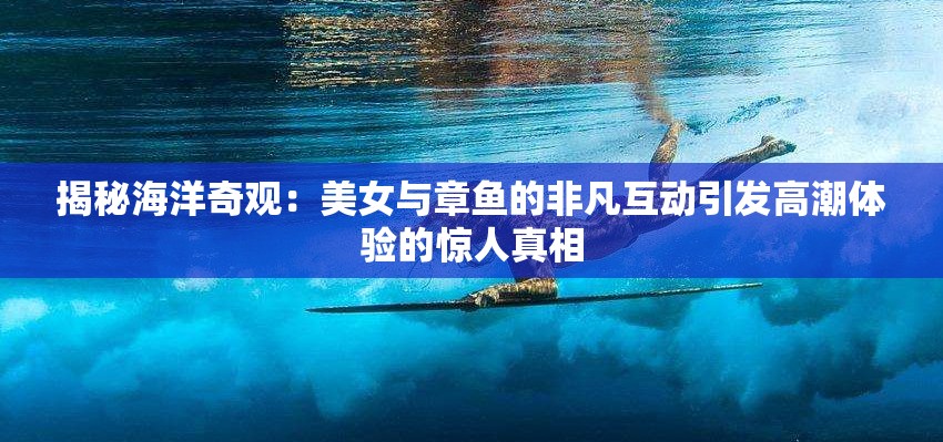 揭秘海洋奇观：美女与章鱼的非凡互动引发高潮体验的惊人真相