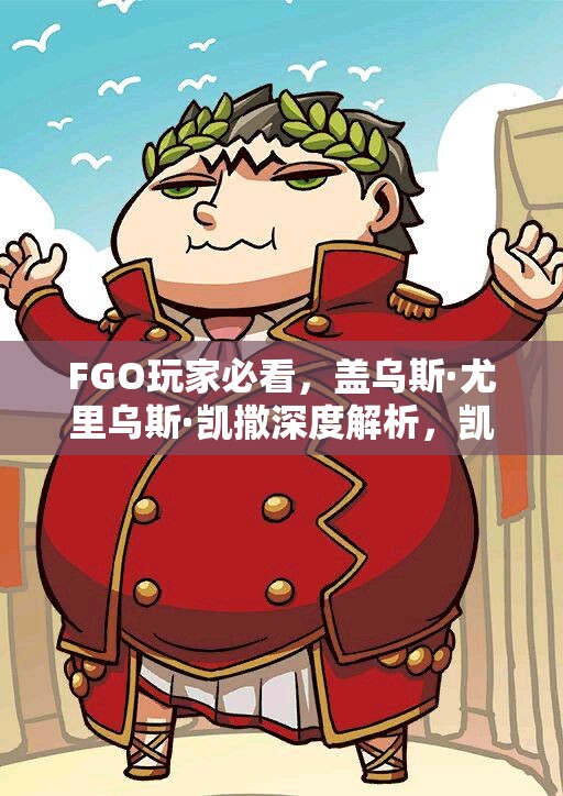 FGO玩家必看，盖乌斯·尤里乌斯·凯撒深度解析，凯胖宝具技能属性全图鉴揭秘？