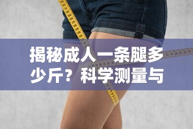 揭秘成人一条腿多少斤？科学测量与健康管理的全面解析