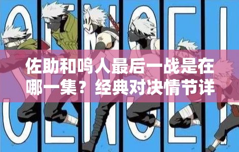 佐助和鸣人最后一战是在哪一集？经典对决情节详细解析