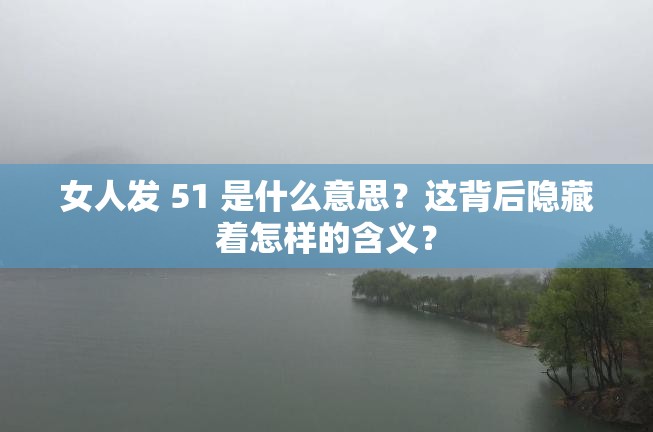 女人发 51 是什么意思？这背后隐藏着怎样的含义？
