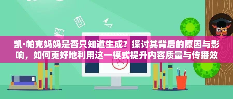 凯·帕克妈妈是否只知道生成？探讨其背后的原因与影响，如何更好地利用这一模式提升内容质量与传播效果？