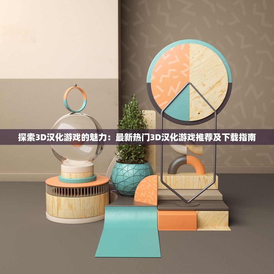 探索3D汉化游戏的魅力：最新热门3D汉化游戏推荐及下载指南