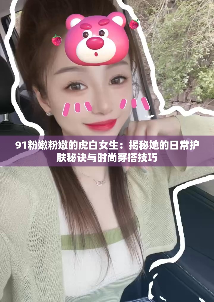 91粉嫩粉嫩的虎白女生：揭秘她的日常护肤秘诀与时尚穿搭技巧