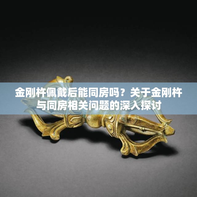 金刚杵佩戴后能同房吗？关于金刚杵与同房相关问题的深入探讨
