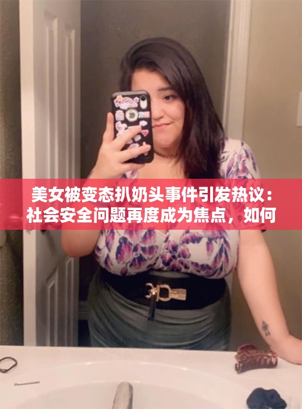 美女被变态扒奶头事件引发热议：社会安全问题再度成为焦点，如何保障女性权益？