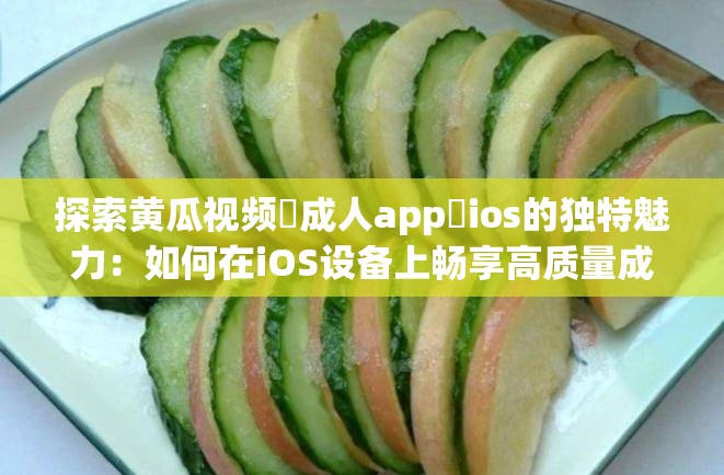 探索黄瓜视频♥成人app♥ios的独特魅力：如何在iOS设备上畅享高质量成人内容