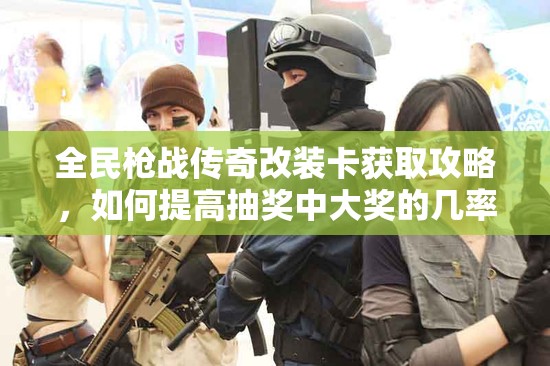 全民枪战传奇改装卡获取攻略，如何提高抽奖中大奖的几率？