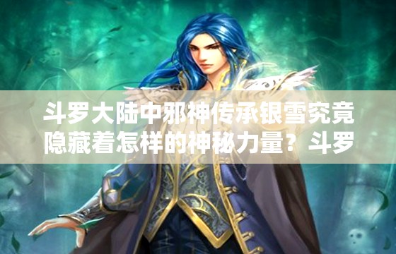 斗罗大陆中邪神传承银雪究竟隐藏着怎样的神秘力量？斗罗里的邪神传承银雪：为何能引发众人关注与追捧？想知道斗罗中邪神传承银雪的独特魅力吗？答案就在这里探究斗罗世界里邪神传承银雪背后不为人知的秘密斗罗中的邪神传承银雪，是机遇还是挑战？等你来揭开