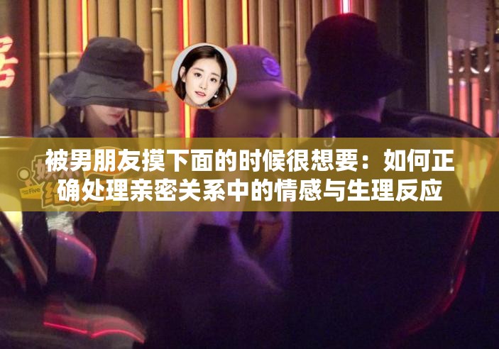 被男朋友摸下面的时候很想要：如何正确处理亲密关系中的情感与生理反应