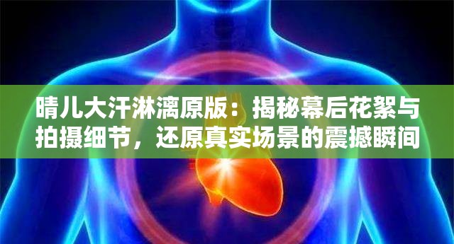 晴儿大汗淋漓原版：揭秘幕后花絮与拍摄细节，还原真实场景的震撼瞬间