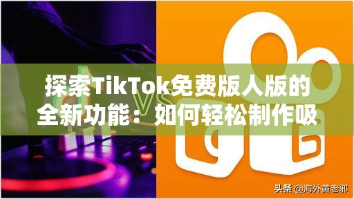 探索TikTok免费版人版的全新功能：如何轻松制作吸引人的短视频并快速提升粉丝互动？