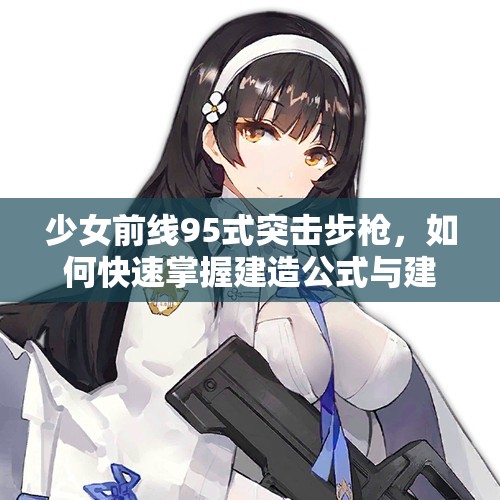 少女前线95式突击步枪，如何快速掌握建造公式与建造时间数据？