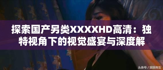 探索国产另类XXXXHD高清：独特视角下的视觉盛宴与深度解析