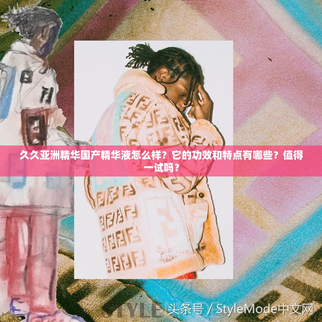 久久亚洲精华国产精华液怎么样？它的功效和特点有哪些？值得一试吗？