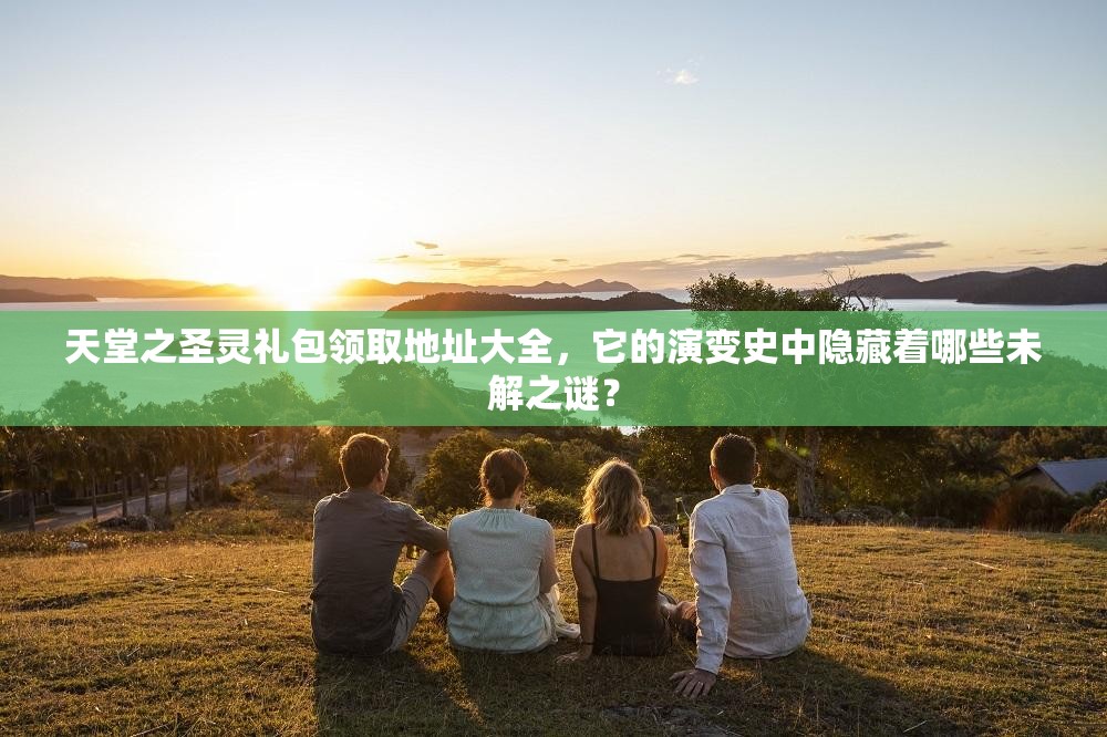 天堂之圣灵礼包领取地址大全，它的演变史中隐藏着哪些未解之谜？
