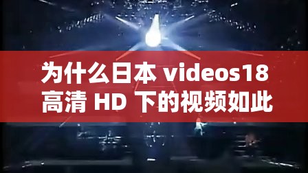 为什么日本 videos18 高清 HD 下的视频如此受欢迎？