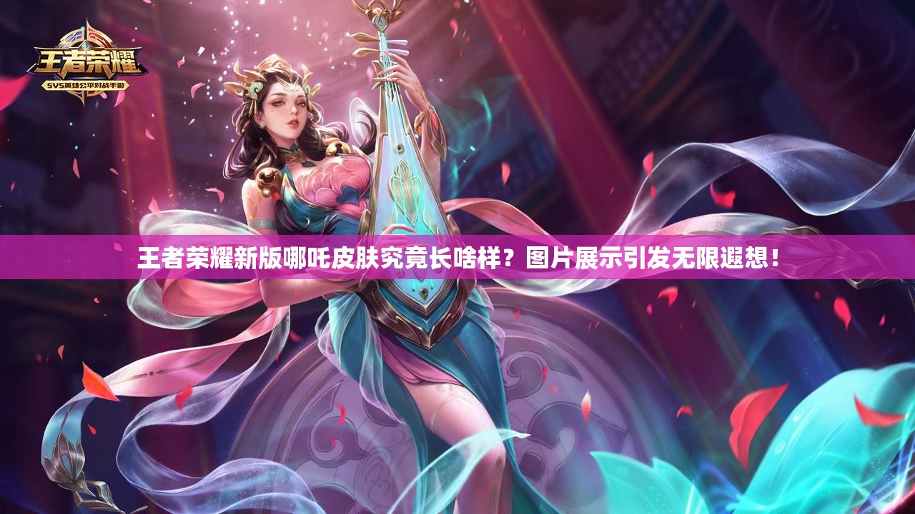 王者荣耀新版哪吒皮肤究竟长啥样？图片展示引发无限遐想！