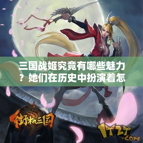 三国战姬究竟有哪些魅力？她们在历史中扮演着怎样重要的角色？