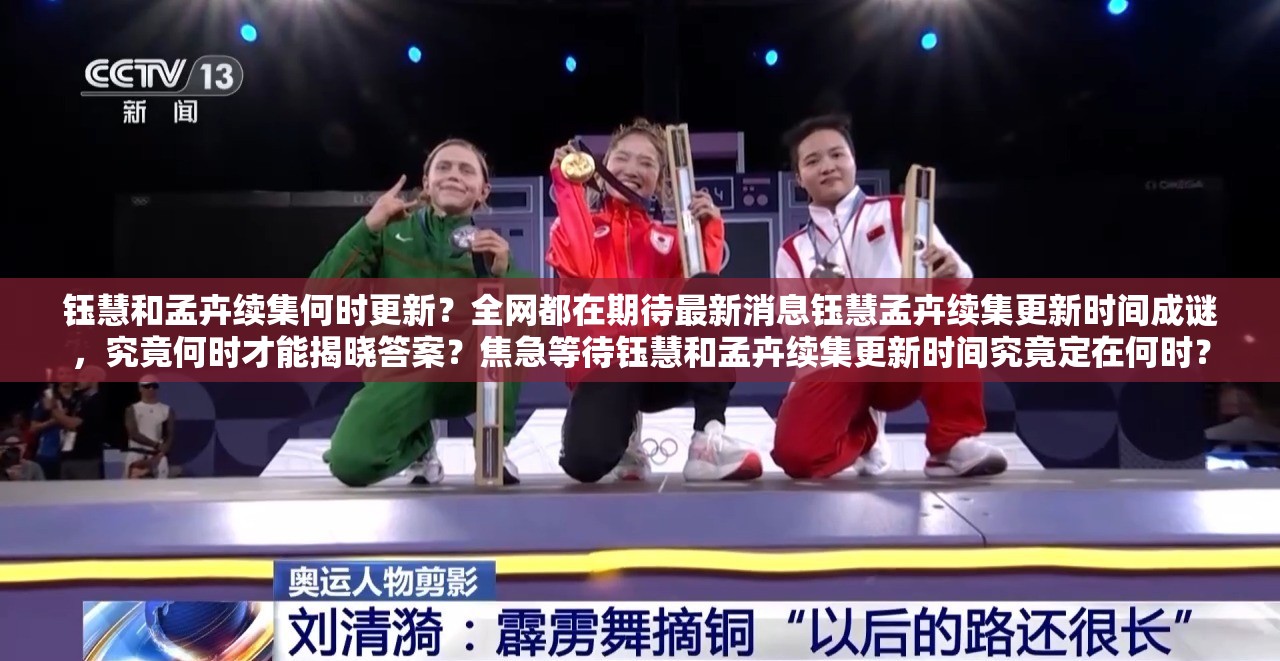 钰慧和孟卉续集何时更新？全网都在期待最新消息钰慧孟卉续集更新时间成谜，究竟何时才能揭晓答案？焦急等待钰慧和孟卉续集更新时间究竟定在何时？